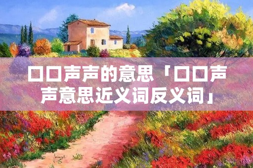 口口声声的意思「口口声声意思近义词反义词」
