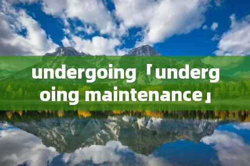 undergoing「undergoing maintenance」