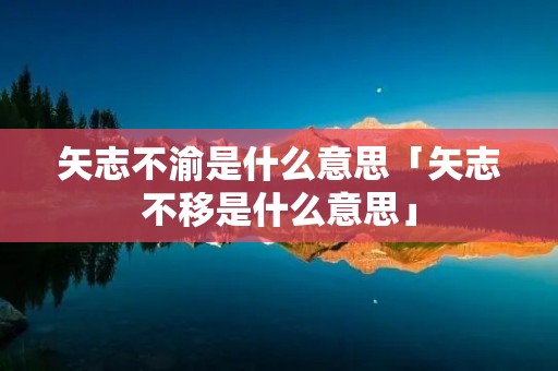 矢志不渝是什么意思「矢志不移是什么意思」