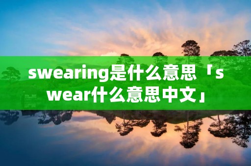 swearing是什么意思「swear什么意思中文」