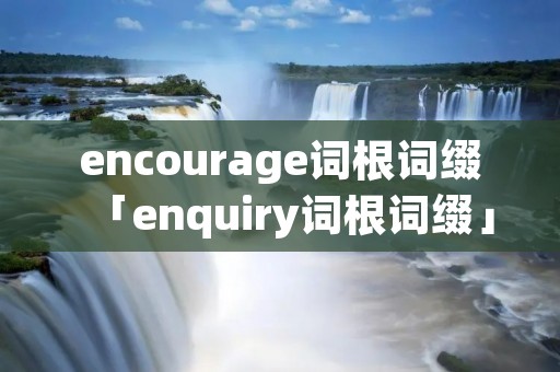 encourage词根词缀「enquiry词根词缀」