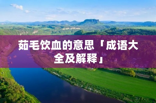 茹毛饮血的意思「成语大全及解释」