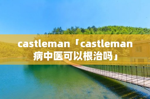 castleman「castleman病中医可以根治吗」