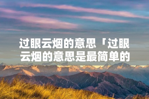 过眼云烟的意思「过眼云烟的意思是最简单的网名,意思最有意义」