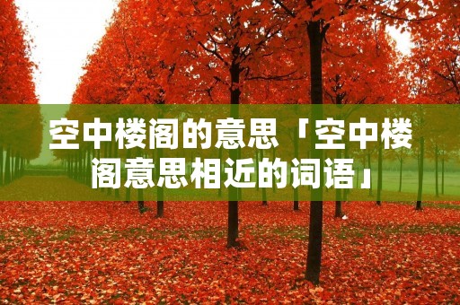 空中楼阁的意思「空中楼阁意思相近的词语」