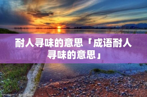 耐人寻味的意思「成语耐人寻味的意思」 耐人寻味的意思「成语耐人寻味的意思」