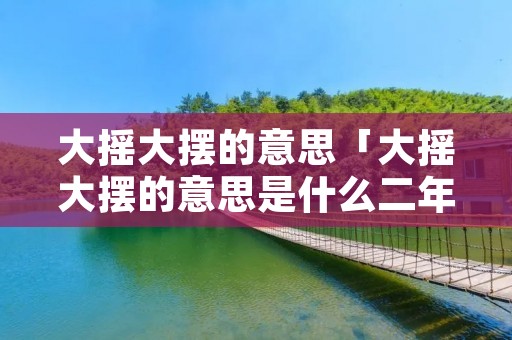 大摇大摆的意思「大摇大摆的意思是什么二年级」