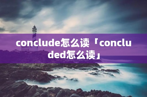 conclude怎么读「concluded怎么读」