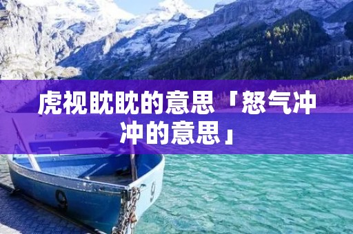 虎视眈眈的意思「怒气冲冲的意思」