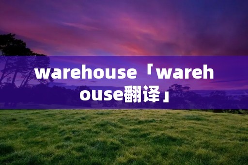 warehouse「warehouse翻译」 warehouse「warehouse翻译」