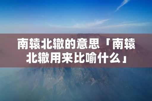 南辕北辙的意思「南辕北辙用来比喻什么」 南辕北辙的意思「南辕北辙用来比喻什么」