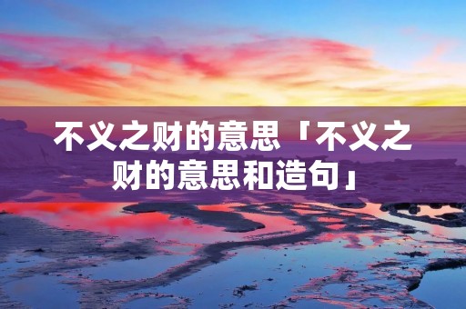 不义之财的意思「不义之财的意思和造句」