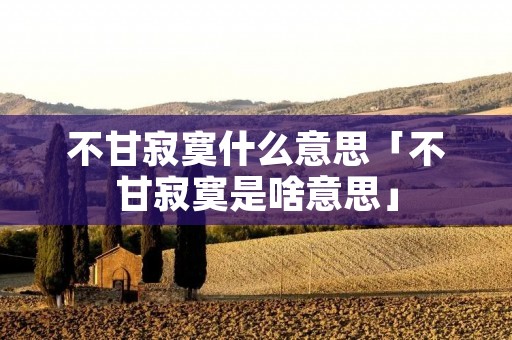 不甘寂寞什么意思「不甘寂寞是啥意思」