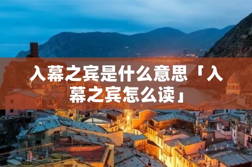 入幕之宾是什么意思「入幕之宾怎么读」