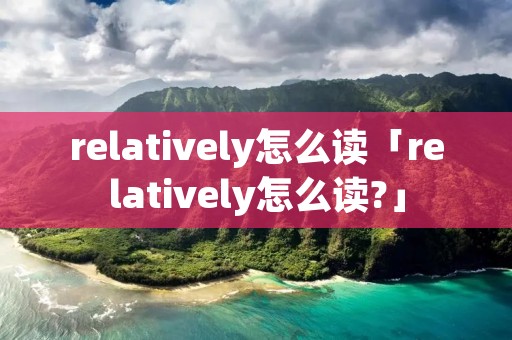 relatively怎么读「relatively怎么读?」