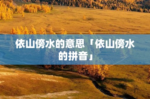 依山傍水的意思「依山傍水的拼音」