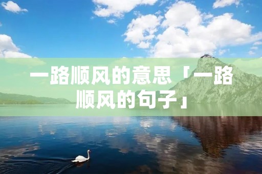 一路顺风的意思「一路顺风的句子」