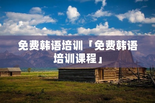 免费韩语培训「免费韩语培训课程」