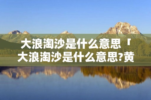 大浪淘沙是什么意思「大浪淘沙是什么意思?黄色?」