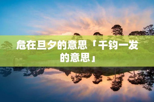 危在旦夕的意思「千钧一发的意思」