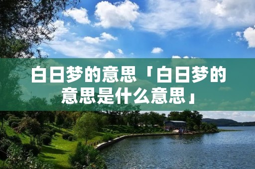 白日梦的意思「白日梦的意思是什么意思」