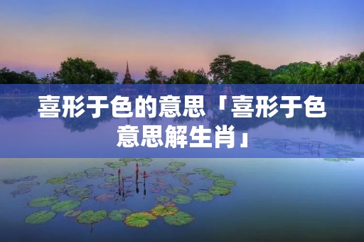 喜形于色的意思「喜形于色意思解生肖」