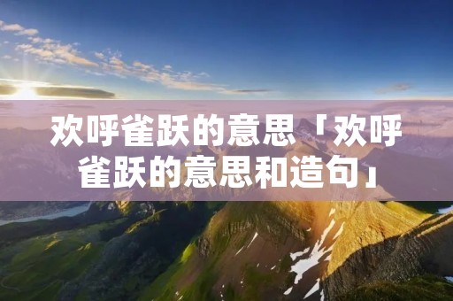 欢呼雀跃的意思「欢呼雀跃的意思和造句」