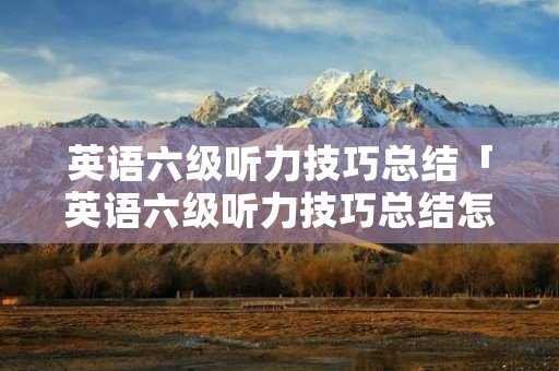英语六级听力技巧总结「英语六级听力技巧总结怎么写」 英语六级听力技巧总结「英语六级听力技巧总结怎么写」