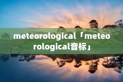 meteorological「meteorological音标」 meteorological「meteorological音标」