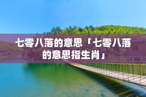 七零八落的意思「七零八落的意思指生肖」
