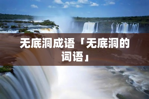 无底洞成语「无底洞的词语」 无底洞成语「无底洞的词语」