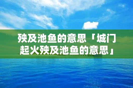 殃及池鱼的意思「城门起火殃及池鱼的意思」