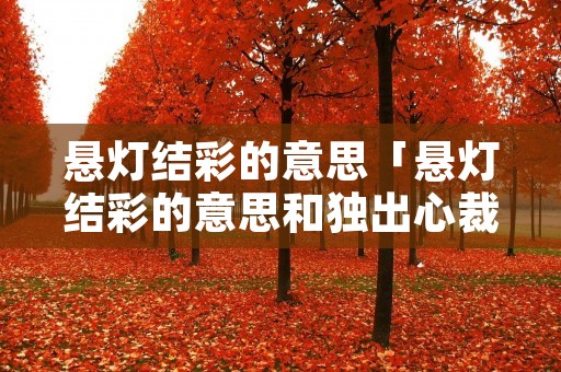 悬灯结彩的意思「悬灯结彩的意思和独出心裁的意思」 悬灯结彩的意思「悬灯结彩的意思和独出心裁的意思」