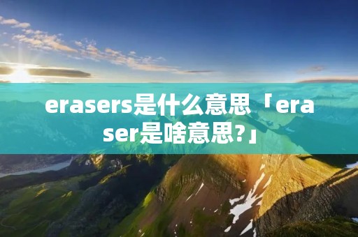 erasers是什么意思「eraser是啥意思?」