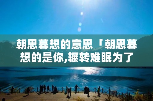 朝思暮想的意思「朝思暮想的是你,辗转难眠为了你是什么歌」