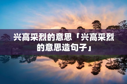 兴高采烈的意思「兴高采烈的意思造句子」 兴高采烈的意思「兴高采烈的意思造句子」
