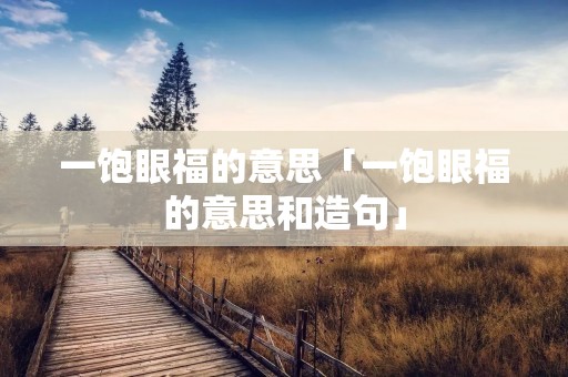 一饱眼福的意思「一饱眼福的意思和造句」