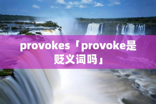provokes「provoke是贬义词吗」 provokes「provoke是贬义词吗」