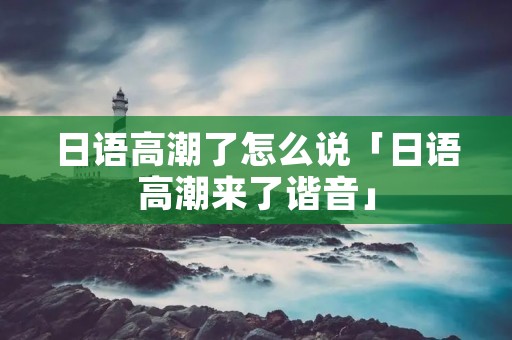 日语**了怎么说「日语**来了谐音」 日语**了怎么说「日语**来了谐音」