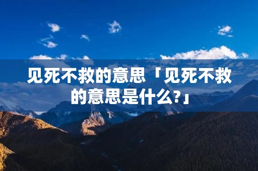 见死不救的意思「见死不救的意思是什么?」