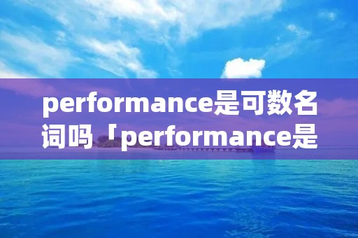 performance是可数名词吗「performance是可数名词吗?」 performance是可数名词吗「performance是可数名词吗?」