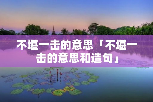 不堪一击的意思「不堪一击的意思和造句」