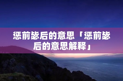 惩前毖后的意思「惩前毖后的意思解释」 惩前毖后的意思「惩前毖后的意思解释」