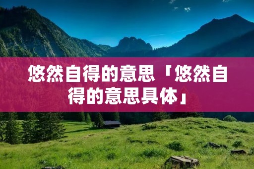 悠然自得的意思「悠然自得的意思具体」 悠然自得的意思「悠然自得的意思具体」