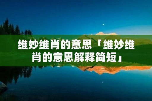维妙维肖的意思「维妙维肖的意思解释简短」 维妙维肖的意思「维妙维肖的意思解释简短」