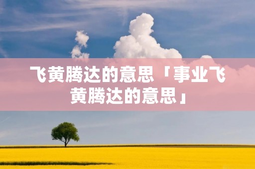 飞黄腾达的意思「事业飞黄腾达的意思」 飞黄腾达的意思「事业飞黄腾达的意思」