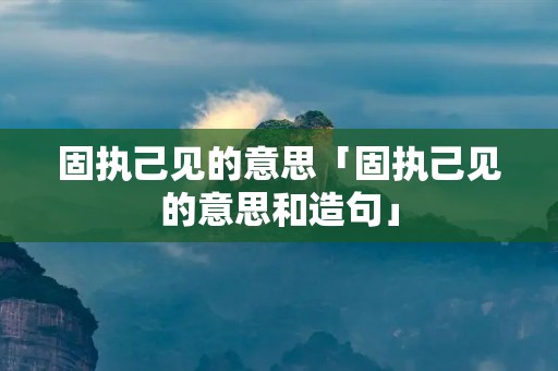 固执己见的意思「固执己见的意思和造句」