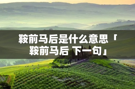 鞍前马后是什么意思「鞍前马后 下一句」