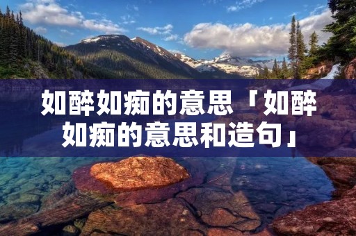 如醉如痴的意思「如醉如痴的意思和造句」
