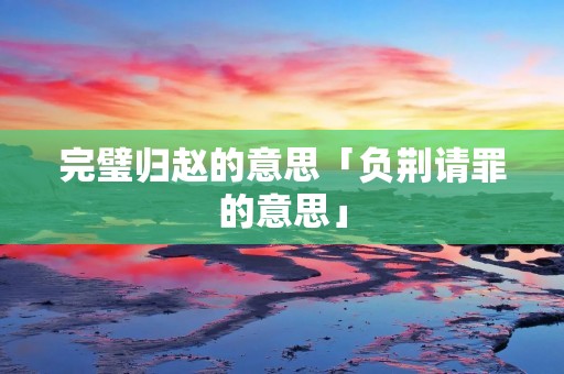 完璧归赵的意思「负荆请罪的意思」